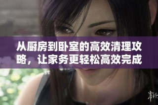 从厨房到卧室的高效清理攻略，让家务更轻松高效完成