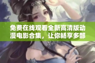 免费在线观看全新高清版动漫电影合集，让你畅享多部精彩动画作品