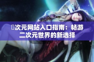 囧次元网站入口指南：畅游二次元世界的新选择
