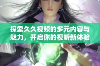 探索久久视频的多元内容与魅力，开启你的视听新体验