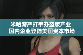 米哈游严打手办盗版产业 国内企业登陆美国资本市场融资368亿新机遇