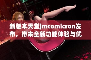 新版本天堂jmcomicron发布，带来全新功能体验与优化更新