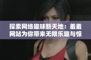 探索网络趣味新天地：羞羞网站为你带来无限乐趣与惊喜