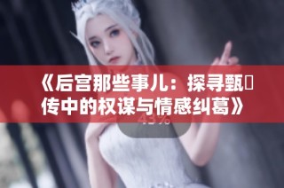 《后宫那些事儿：探寻甄嬛传中的权谋与情感纠葛》