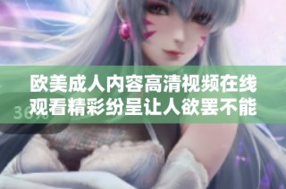 欧美成人内容高清视频在线观看精彩纷呈让人欲罢不能