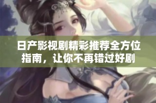 日产影视剧精彩推荐全方位指南，让你不再错过好剧