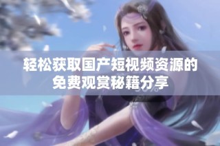 轻松获取国产短视频资源的免费观赏秘籍分享