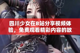 四川少女在B站分享视频体验，免费观看精彩内容的故事