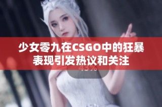 少女零九在CSGO中的狂暴表现引发热议和关注