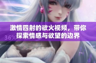 激情四射的欲火视频，带你探索情感与欲望的边界