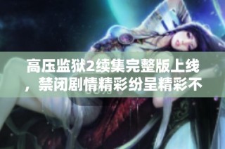 高压监狱2续集完整版上线，禁闭剧情精彩纷呈精彩不容错过