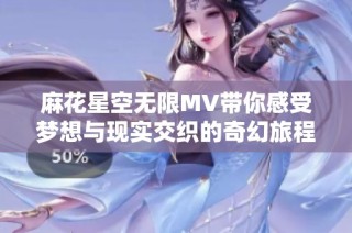 麻花星空无限MV带你感受梦想与现实交织的奇幻旅程