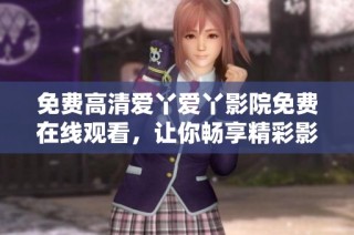 免费高清爱丫爱丫影院免费在线观看，让你畅享精彩影片时光