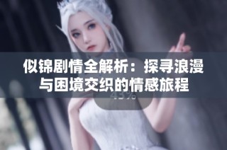 似锦剧情全解析：探寻浪漫与困境交织的情感旅程