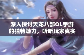 深入探讨天龙八部OL手游的独特魅力，听听玩家真实心声和深度体验分享