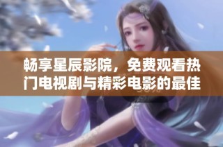 畅享星辰影院，免费观看热门电视剧与精彩电影的最佳平台