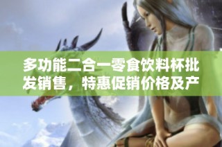 多功能二合一零食饮料杯批发销售，特惠促销价格及产地信息介绍