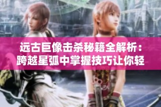 远古巨像击杀秘籍全解析：跨越星弧中掌握技巧让你轻松取胜的方法分享