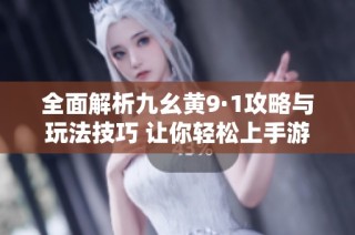 全面解析九幺黄9·1攻略与玩法技巧 让你轻松上手游戏
