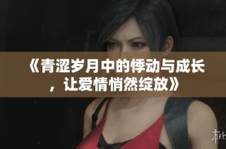 《青涩岁月中的悸动与成长，让爱情悄然绽放》