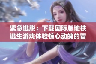 紧急逃脱：下载国际版地铁逃生游戏体验惊心动魄的冒险