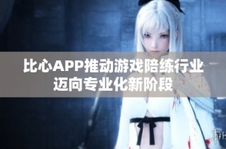 比心APP推动游戏陪练行业迈向专业化新阶段