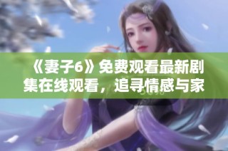 《妻子6》免费观看最新剧集在线观看，追寻情感与家庭的复杂故事