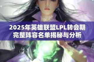 2025年英雄联盟LPL转会期完整阵容名单揭秘与分析