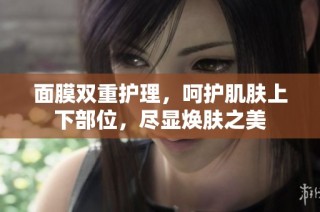 面膜双重护理，呵护肌肤上下部位，尽显焕肤之美