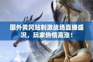 国外黄冈站刺激战场直播盛况，玩家热情高涨！