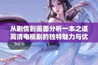 从剧情到画面分析一本之道高清电视剧的独特魅力与优点