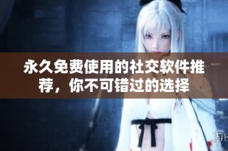 永久免费使用的社交软件推荐，你不可错过的选择