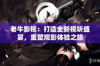 老牛影视：打造全新视听盛宴，重塑观影体验之旅