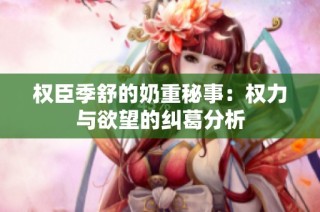 权臣季舒的奶重秘事：权力与欲望的纠葛分析