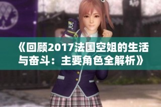 《回顾2017法国空姐的生活与奋斗：主要角色全解析》