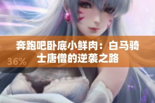 奔跑吧卧底小鲜肉：白马骑士唐僧的逆袭之路