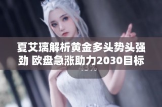 夏艾璃解析黄金多头势头强劲 欧盘急涨助力2030目标