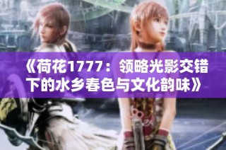 《荷花1777：领略光影交错下的水乡春色与文化韵味》