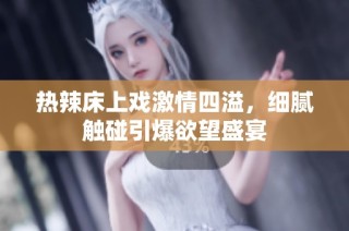 热辣床上戏激情四溢，细腻触碰引爆欲望盛宴