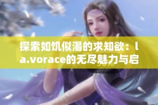探索如饥似渴的求知欲：la.vorace的无尽魅力与启示