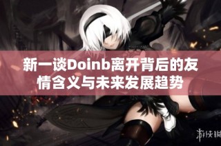新一谈Doinb离开背后的友情含义与未来发展趋势