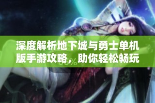 深度解析地下城与勇士单机版手游攻略，助你轻松畅玩游戏世界