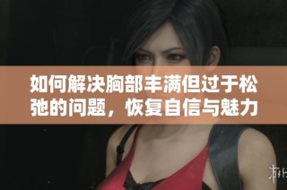 如何解决胸部丰满但过于松弛的问题，恢复自信与魅力