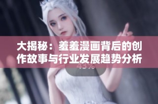大揭秘：羞羞漫画背后的创作故事与行业发展趋势分析