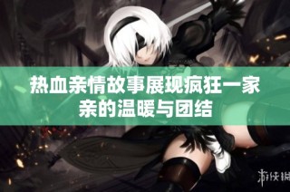 热血亲情故事展现疯狂一家亲的温暖与团结