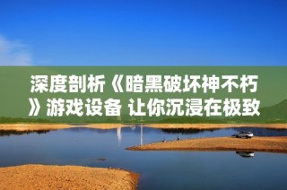 深度剖析《暗黑破坏神不朽》游戏设备 让你沉浸在极致游戏体验中不可或缺的工具