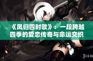 《凤归四时歌》：一段跨越四季的爱恋传奇与命运交织