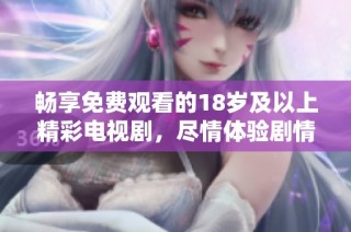 畅享免费观看的18岁及以上精彩电视剧，尽情体验剧情魅力