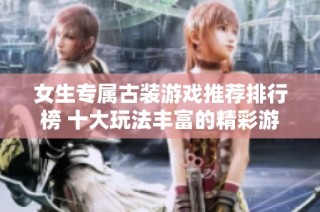 女生专属古装游戏推荐排行榜 十大玩法丰富的精彩游戏引领你的奇幻之旅