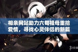 相亲网站助力六旬祖母重拾爱情，寻找心灵伴侣的新篇章